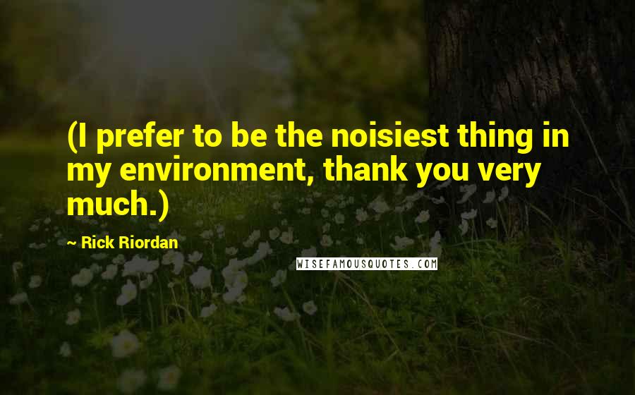 Rick Riordan Quotes: (I prefer to be the noisiest thing in my environment, thank you very much.)