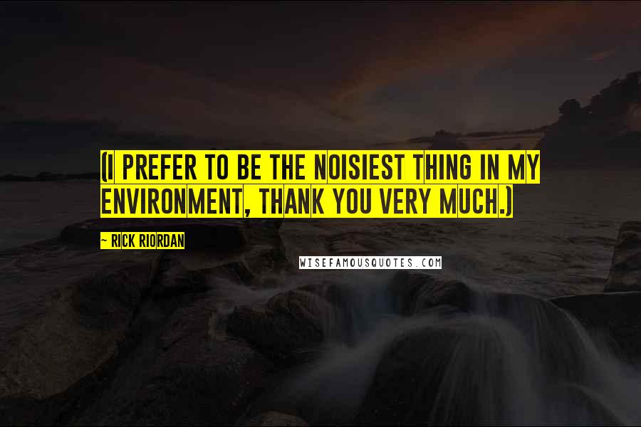 Rick Riordan Quotes: (I prefer to be the noisiest thing in my environment, thank you very much.)