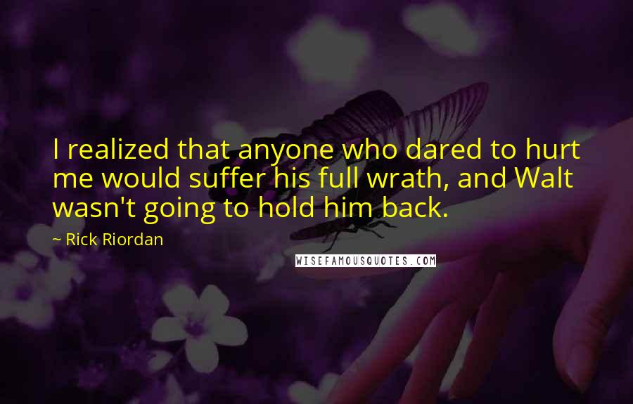 Rick Riordan Quotes: I realized that anyone who dared to hurt me would suffer his full wrath, and Walt wasn't going to hold him back.