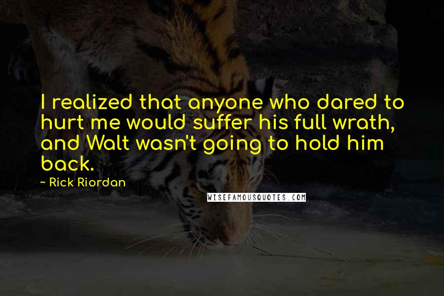 Rick Riordan Quotes: I realized that anyone who dared to hurt me would suffer his full wrath, and Walt wasn't going to hold him back.