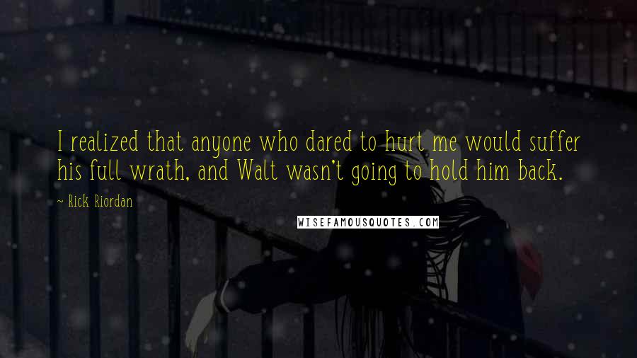 Rick Riordan Quotes: I realized that anyone who dared to hurt me would suffer his full wrath, and Walt wasn't going to hold him back.