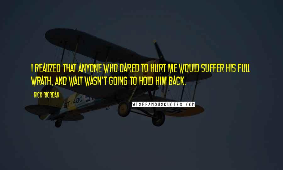 Rick Riordan Quotes: I realized that anyone who dared to hurt me would suffer his full wrath, and Walt wasn't going to hold him back.