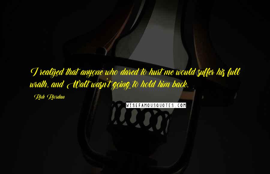 Rick Riordan Quotes: I realized that anyone who dared to hurt me would suffer his full wrath, and Walt wasn't going to hold him back.