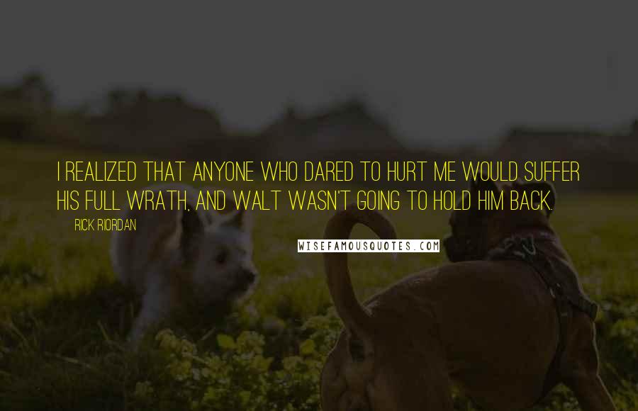 Rick Riordan Quotes: I realized that anyone who dared to hurt me would suffer his full wrath, and Walt wasn't going to hold him back.