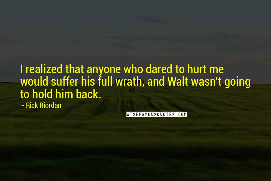 Rick Riordan Quotes: I realized that anyone who dared to hurt me would suffer his full wrath, and Walt wasn't going to hold him back.