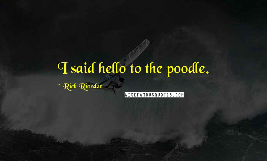 Rick Riordan Quotes: I said hello to the poodle.