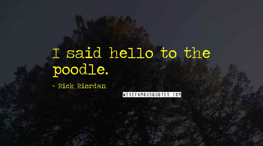 Rick Riordan Quotes: I said hello to the poodle.