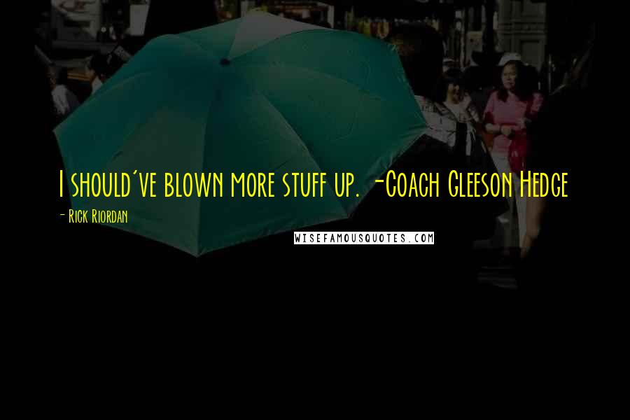 Rick Riordan Quotes: I should've blown more stuff up. -Coach Gleeson Hedge