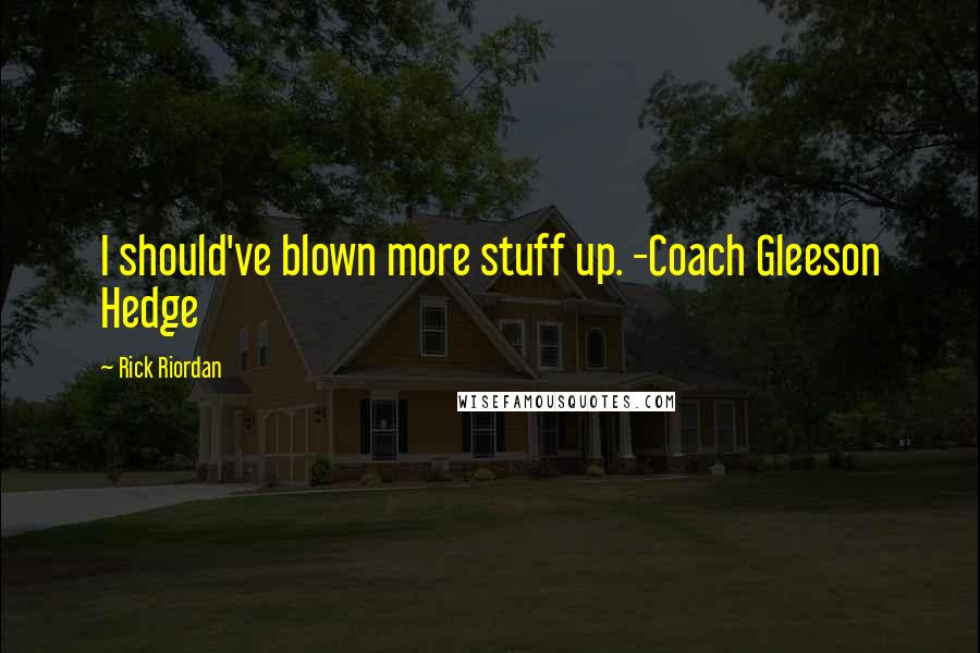 Rick Riordan Quotes: I should've blown more stuff up. -Coach Gleeson Hedge