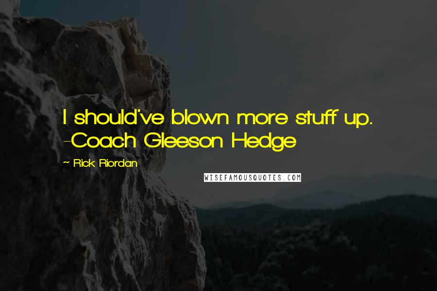 Rick Riordan Quotes: I should've blown more stuff up. -Coach Gleeson Hedge