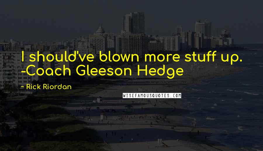 Rick Riordan Quotes: I should've blown more stuff up. -Coach Gleeson Hedge