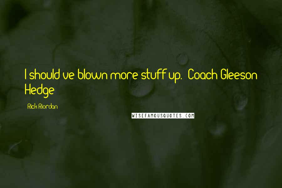 Rick Riordan Quotes: I should've blown more stuff up. -Coach Gleeson Hedge