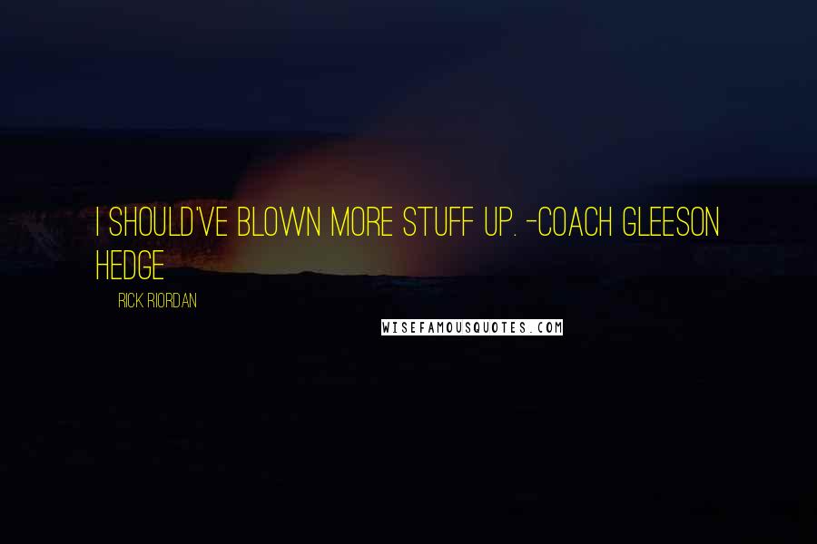 Rick Riordan Quotes: I should've blown more stuff up. -Coach Gleeson Hedge