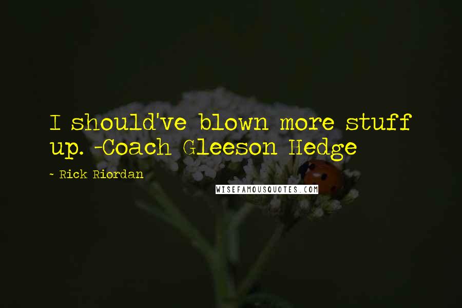 Rick Riordan Quotes: I should've blown more stuff up. -Coach Gleeson Hedge