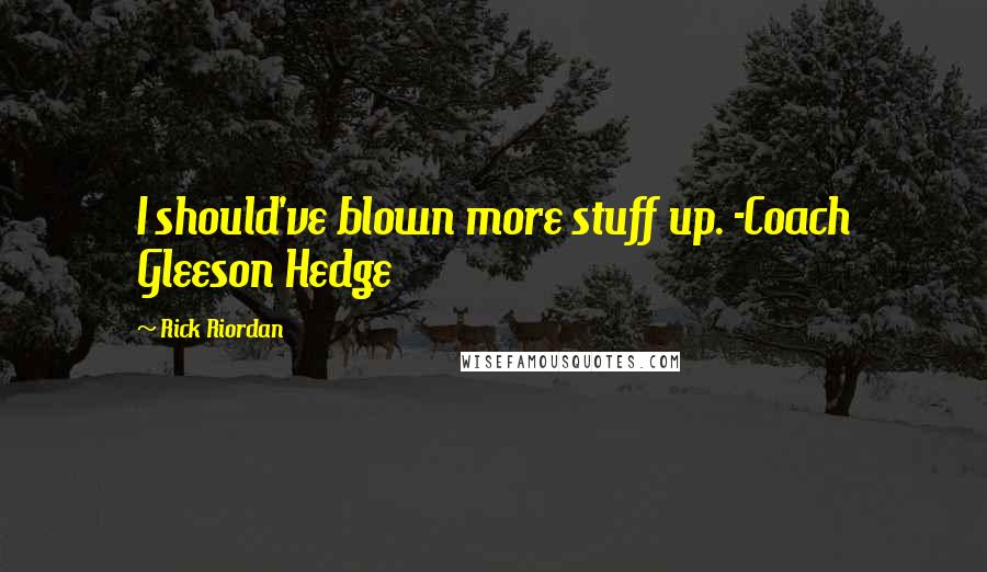 Rick Riordan Quotes: I should've blown more stuff up. -Coach Gleeson Hedge