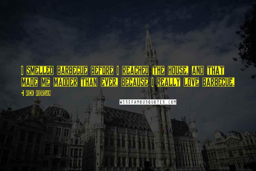 Rick Riordan Quotes: I smelled barbecue before I reached the house, and that made me madder than ever, because I really love barbecue.