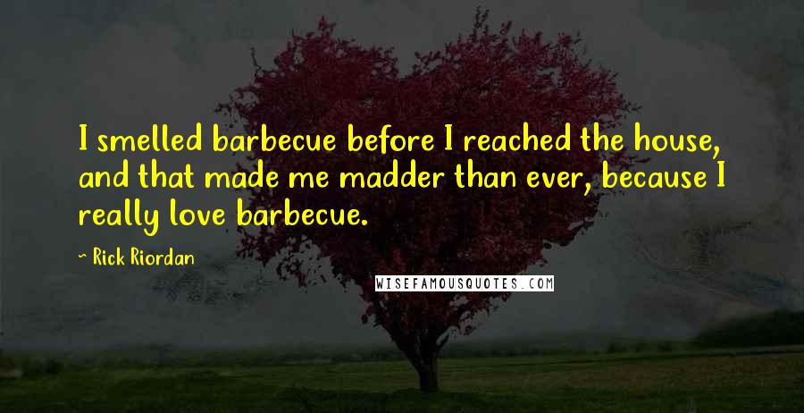 Rick Riordan Quotes: I smelled barbecue before I reached the house, and that made me madder than ever, because I really love barbecue.