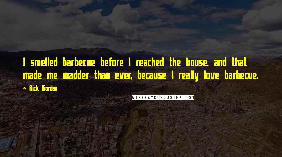 Rick Riordan Quotes: I smelled barbecue before I reached the house, and that made me madder than ever, because I really love barbecue.