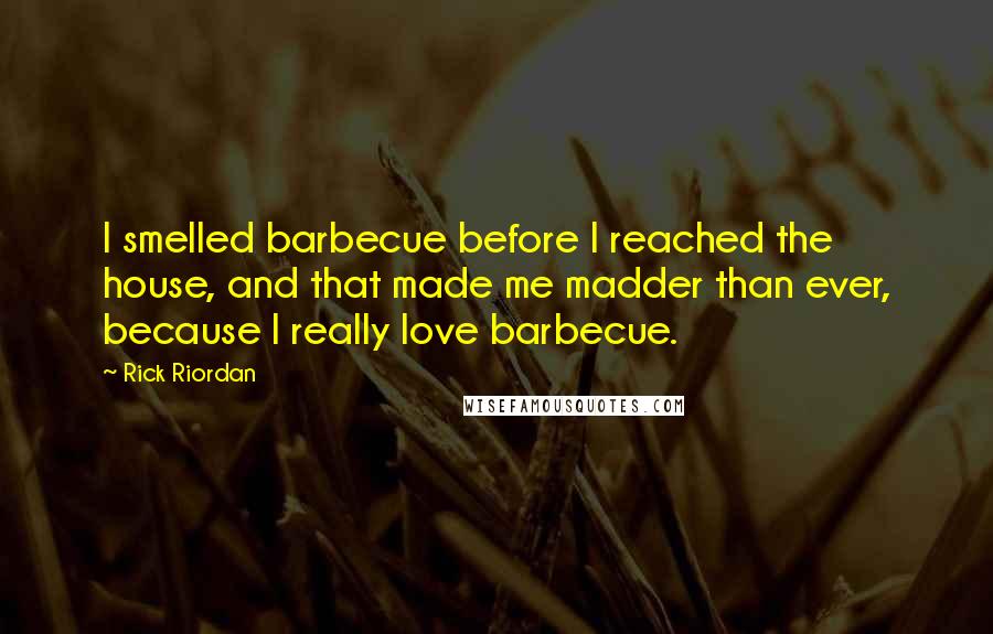 Rick Riordan Quotes: I smelled barbecue before I reached the house, and that made me madder than ever, because I really love barbecue.