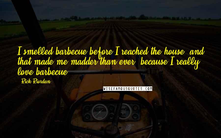 Rick Riordan Quotes: I smelled barbecue before I reached the house, and that made me madder than ever, because I really love barbecue.