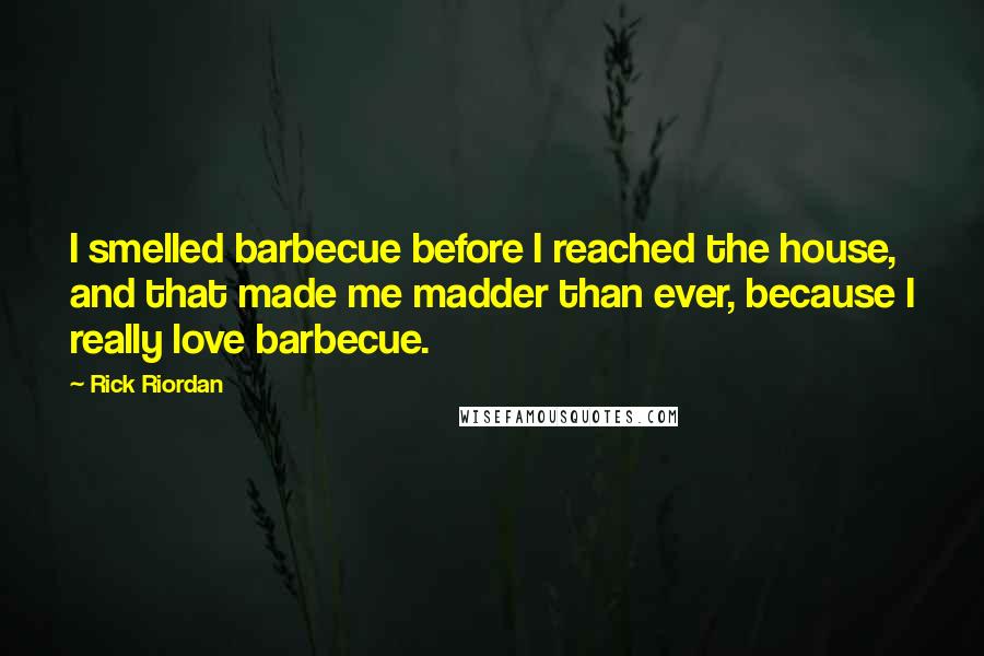 Rick Riordan Quotes: I smelled barbecue before I reached the house, and that made me madder than ever, because I really love barbecue.