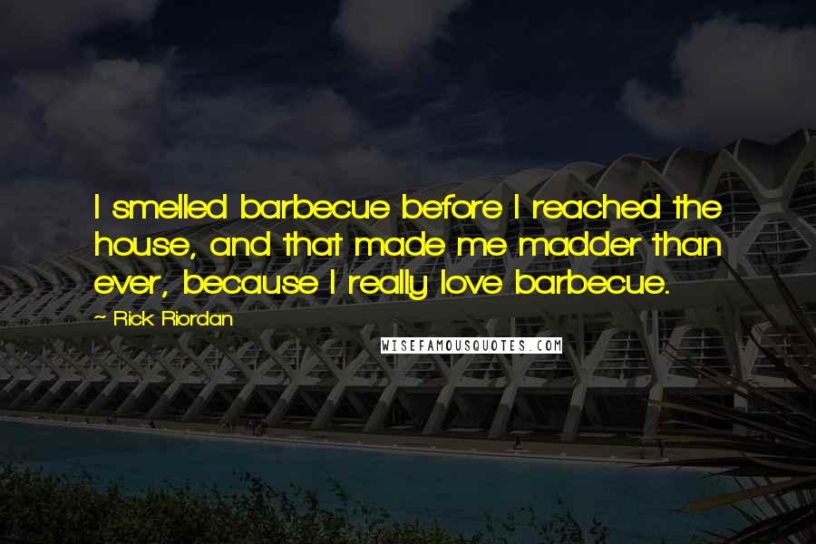 Rick Riordan Quotes: I smelled barbecue before I reached the house, and that made me madder than ever, because I really love barbecue.