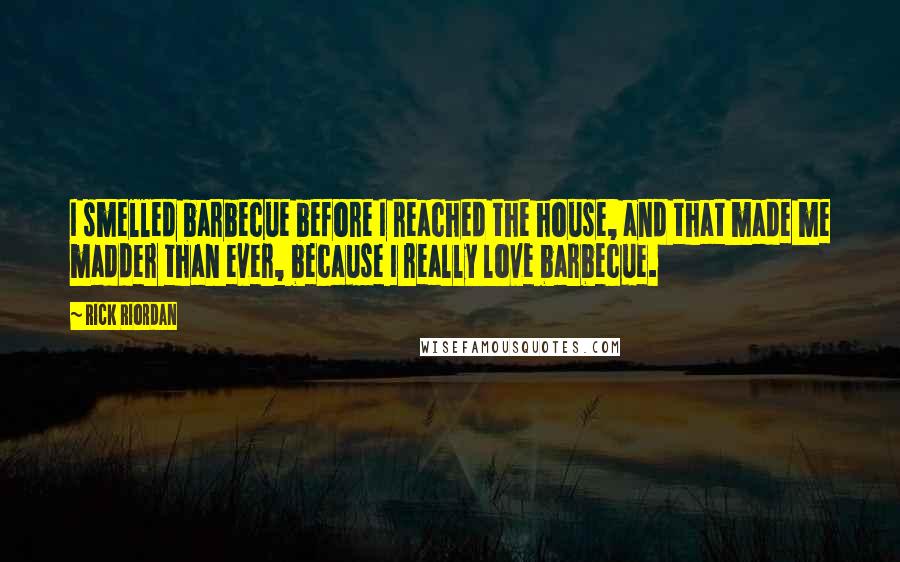 Rick Riordan Quotes: I smelled barbecue before I reached the house, and that made me madder than ever, because I really love barbecue.