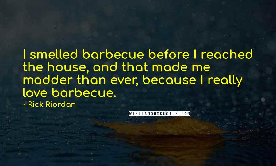 Rick Riordan Quotes: I smelled barbecue before I reached the house, and that made me madder than ever, because I really love barbecue.