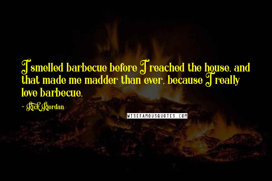 Rick Riordan Quotes: I smelled barbecue before I reached the house, and that made me madder than ever, because I really love barbecue.