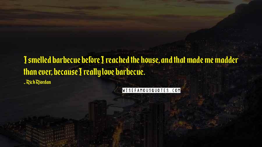 Rick Riordan Quotes: I smelled barbecue before I reached the house, and that made me madder than ever, because I really love barbecue.