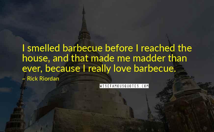 Rick Riordan Quotes: I smelled barbecue before I reached the house, and that made me madder than ever, because I really love barbecue.