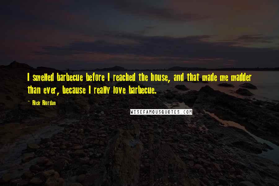 Rick Riordan Quotes: I smelled barbecue before I reached the house, and that made me madder than ever, because I really love barbecue.