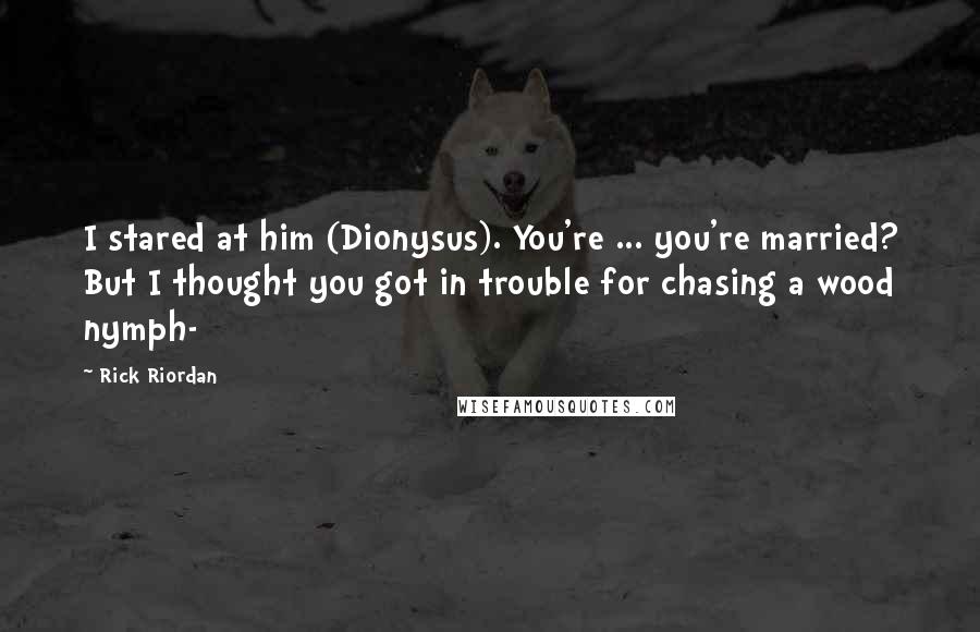 Rick Riordan Quotes: I stared at him (Dionysus). You're ... you're married? But I thought you got in trouble for chasing a wood nymph-