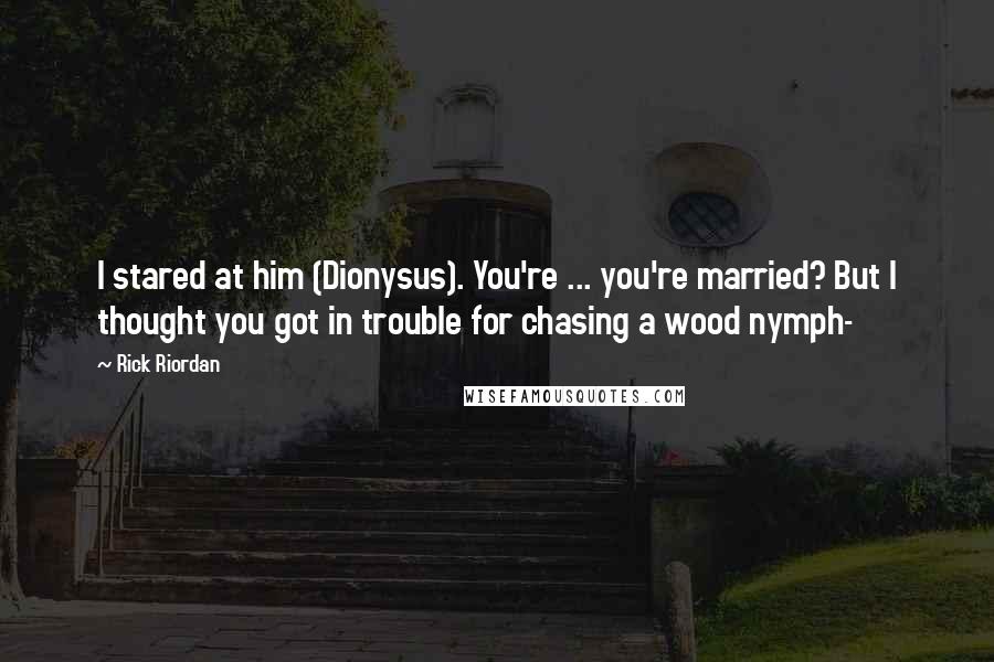 Rick Riordan Quotes: I stared at him (Dionysus). You're ... you're married? But I thought you got in trouble for chasing a wood nymph-