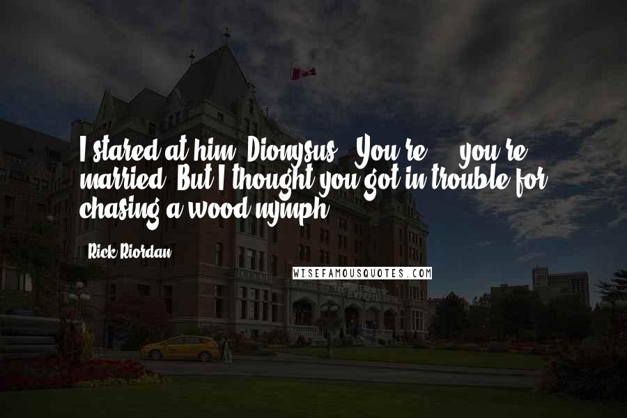 Rick Riordan Quotes: I stared at him (Dionysus). You're ... you're married? But I thought you got in trouble for chasing a wood nymph-