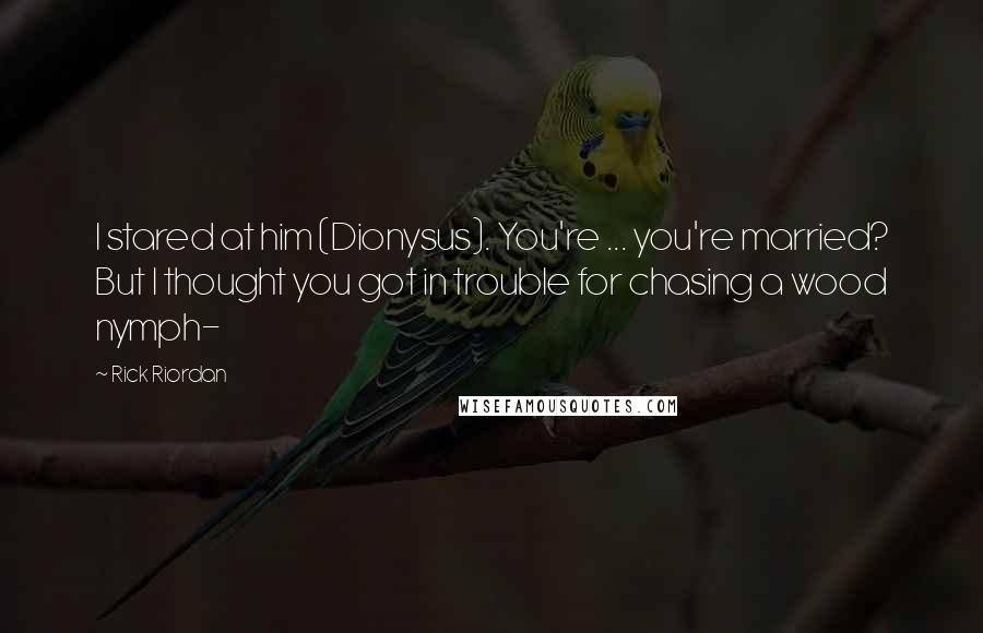 Rick Riordan Quotes: I stared at him (Dionysus). You're ... you're married? But I thought you got in trouble for chasing a wood nymph-