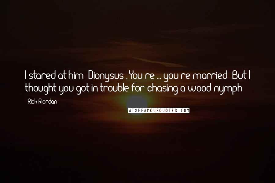 Rick Riordan Quotes: I stared at him (Dionysus). You're ... you're married? But I thought you got in trouble for chasing a wood nymph-