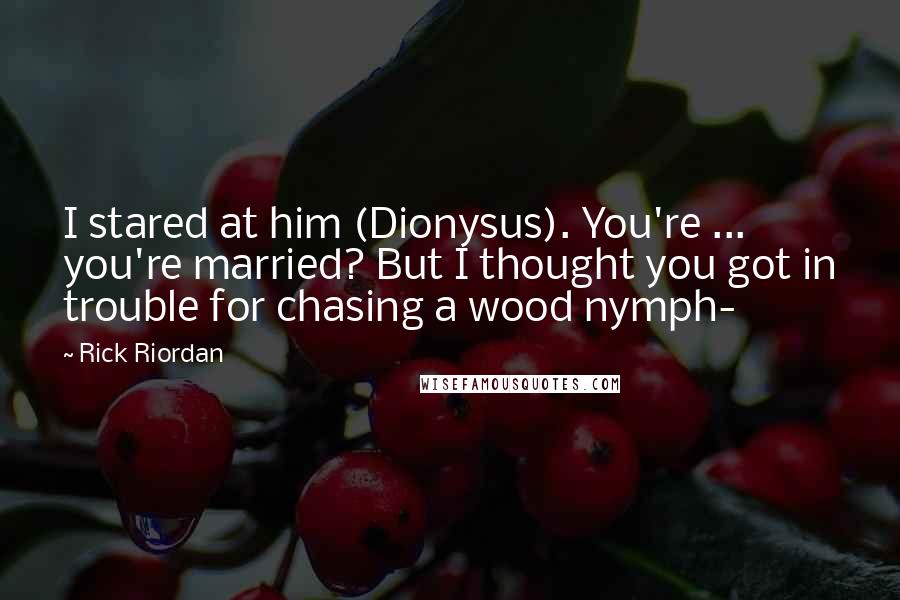 Rick Riordan Quotes: I stared at him (Dionysus). You're ... you're married? But I thought you got in trouble for chasing a wood nymph-