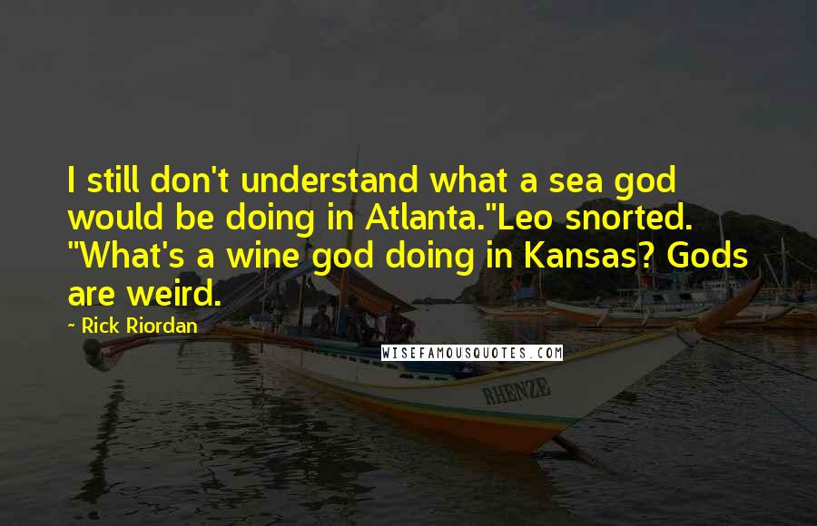 Rick Riordan Quotes: I still don't understand what a sea god would be doing in Atlanta."Leo snorted. "What's a wine god doing in Kansas? Gods are weird.