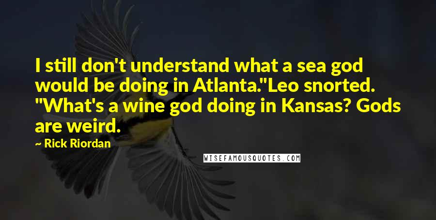 Rick Riordan Quotes: I still don't understand what a sea god would be doing in Atlanta."Leo snorted. "What's a wine god doing in Kansas? Gods are weird.