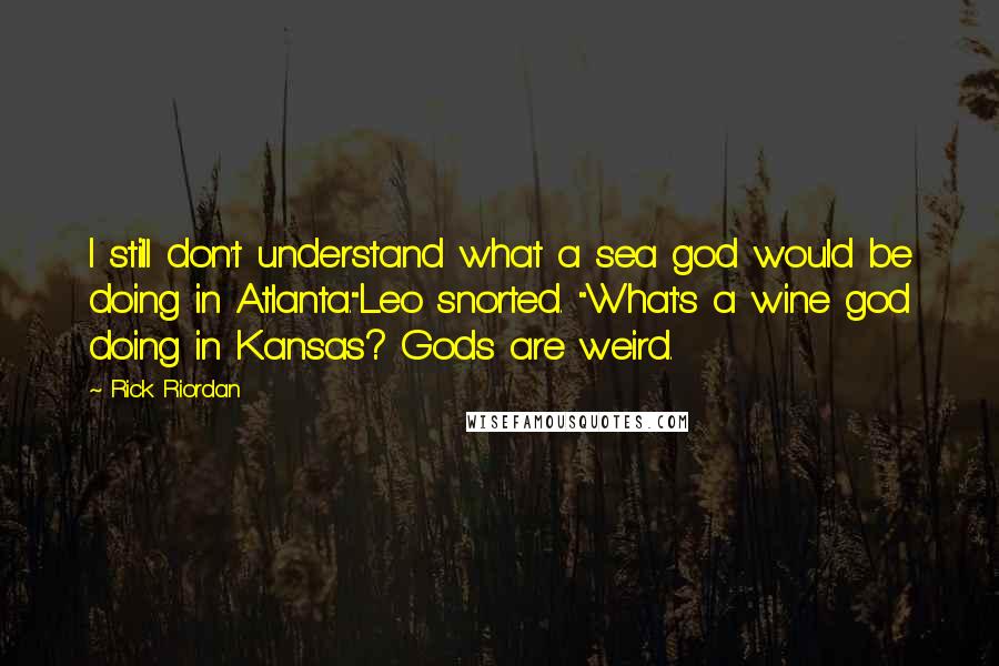 Rick Riordan Quotes: I still don't understand what a sea god would be doing in Atlanta."Leo snorted. "What's a wine god doing in Kansas? Gods are weird.