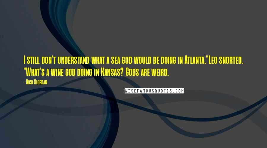 Rick Riordan Quotes: I still don't understand what a sea god would be doing in Atlanta."Leo snorted. "What's a wine god doing in Kansas? Gods are weird.
