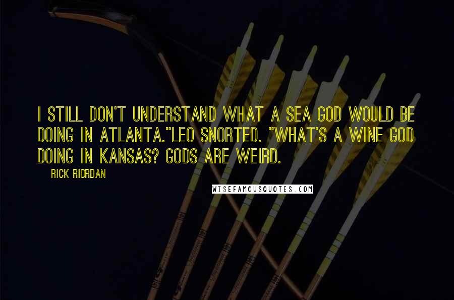 Rick Riordan Quotes: I still don't understand what a sea god would be doing in Atlanta."Leo snorted. "What's a wine god doing in Kansas? Gods are weird.