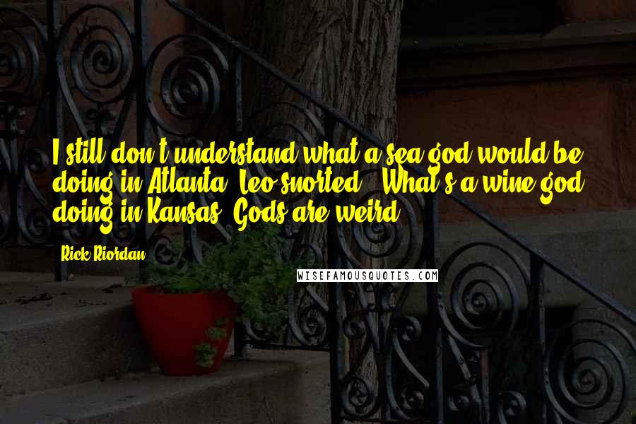 Rick Riordan Quotes: I still don't understand what a sea god would be doing in Atlanta."Leo snorted. "What's a wine god doing in Kansas? Gods are weird.