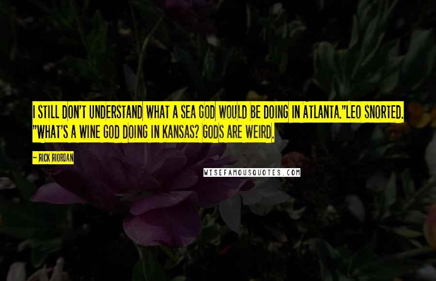 Rick Riordan Quotes: I still don't understand what a sea god would be doing in Atlanta."Leo snorted. "What's a wine god doing in Kansas? Gods are weird.