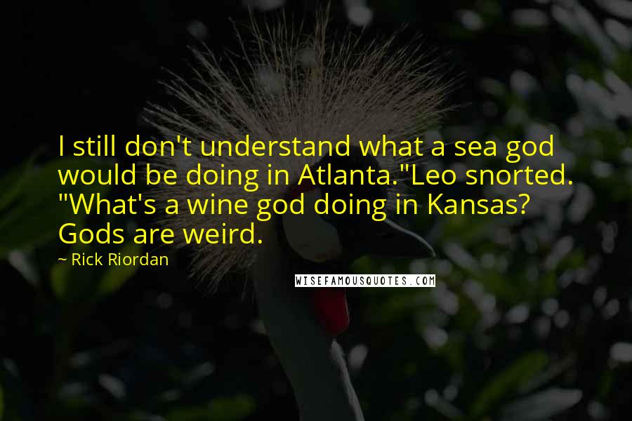 Rick Riordan Quotes: I still don't understand what a sea god would be doing in Atlanta."Leo snorted. "What's a wine god doing in Kansas? Gods are weird.