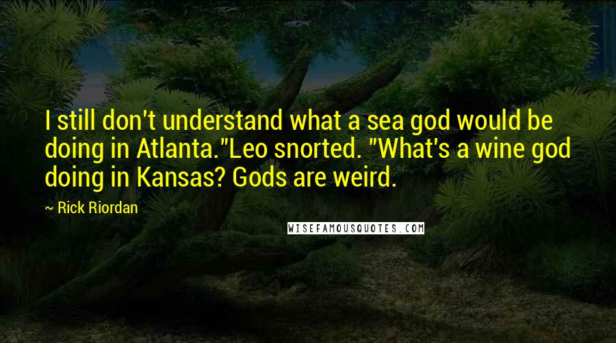Rick Riordan Quotes: I still don't understand what a sea god would be doing in Atlanta."Leo snorted. "What's a wine god doing in Kansas? Gods are weird.