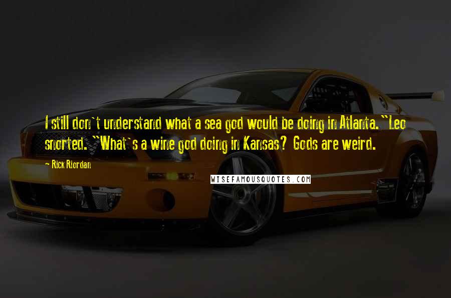 Rick Riordan Quotes: I still don't understand what a sea god would be doing in Atlanta."Leo snorted. "What's a wine god doing in Kansas? Gods are weird.
