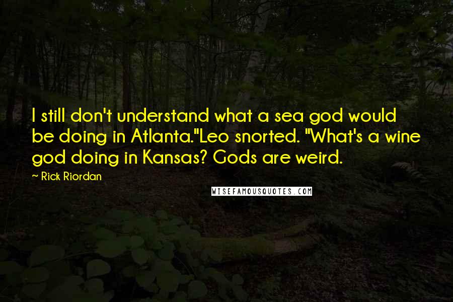 Rick Riordan Quotes: I still don't understand what a sea god would be doing in Atlanta."Leo snorted. "What's a wine god doing in Kansas? Gods are weird.