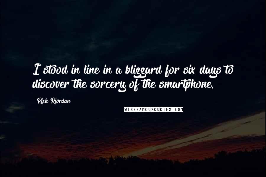 Rick Riordan Quotes: I stood in line in a blizzard for six days to discover the sorcery of the smartphone.